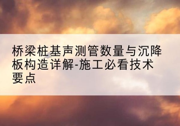 江安桩基需要预埋几根声测管？-桥梁桩基声测管数量与沉降板构造详解-施工必看技术要点