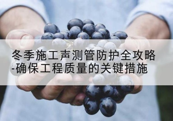 江安冬季施工声测管有哪些防护要点？-冬季施工声测管防护全攻略-确保工程质量的关键措施
