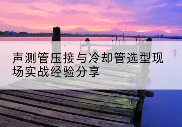 江安钳压式声测管如何压接才合格？-声测管压接与冷却管选型现场实战经验分享